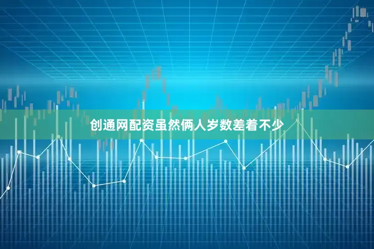 创通网配资虽然俩人岁数差着不少