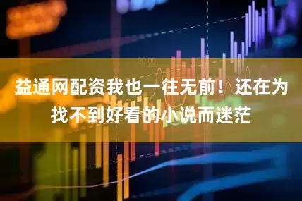 益通网配资我也一往无前！还在为找不到好看的小说而迷茫