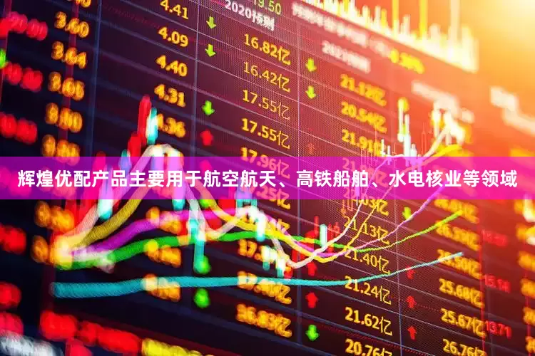 辉煌优配产品主要用于航空航天、高铁船舶、水电核业等领域