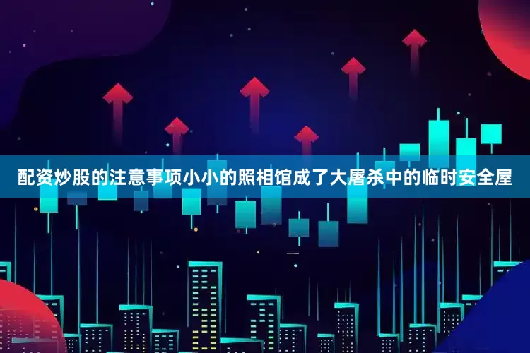 配资炒股的注意事项小小的照相馆成了大屠杀中的临时安全屋