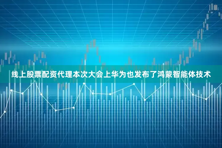 线上股票配资代理本次大会上华为也发布了鸿蒙智能体技术