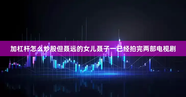 加杠杆怎么炒股但聂远的女儿聂子一已经拍完两部电视剧
