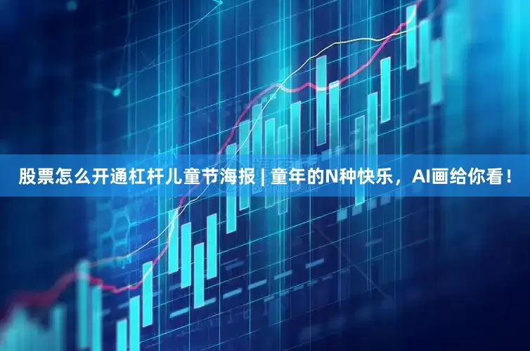 股票怎么开通杠杆儿童节海报 | 童年的N种快乐，AI画给你看！