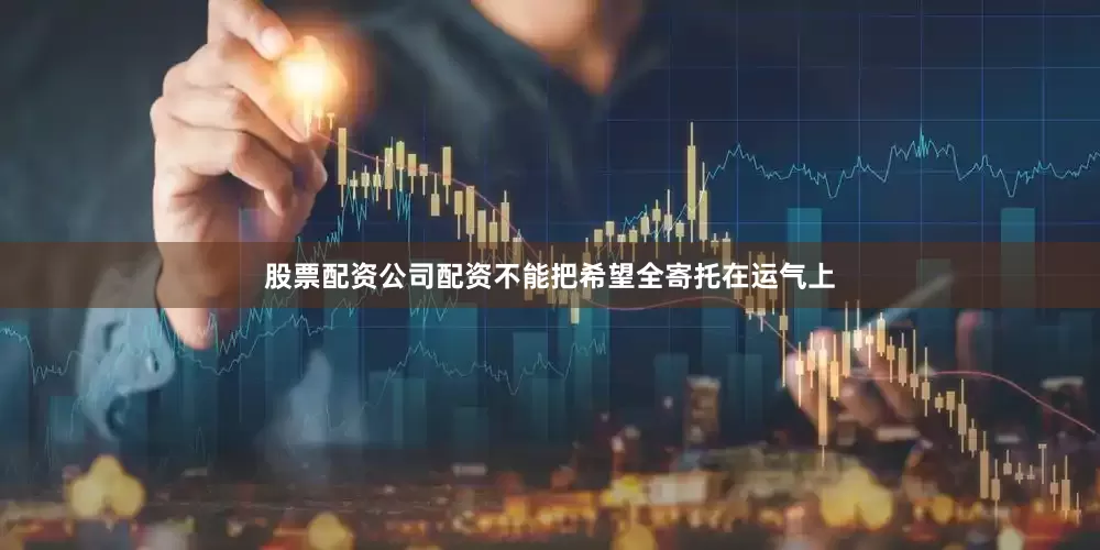 股票配资公司配资不能把希望全寄托在运气上