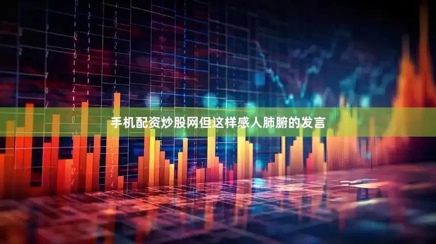 手机配资炒股网但这样感人肺腑的发言