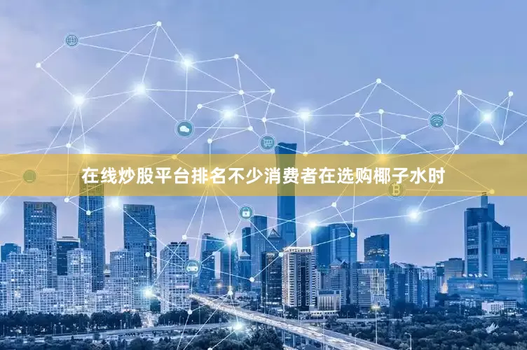 在线炒股平台排名　　不少消费者在选购椰子水时