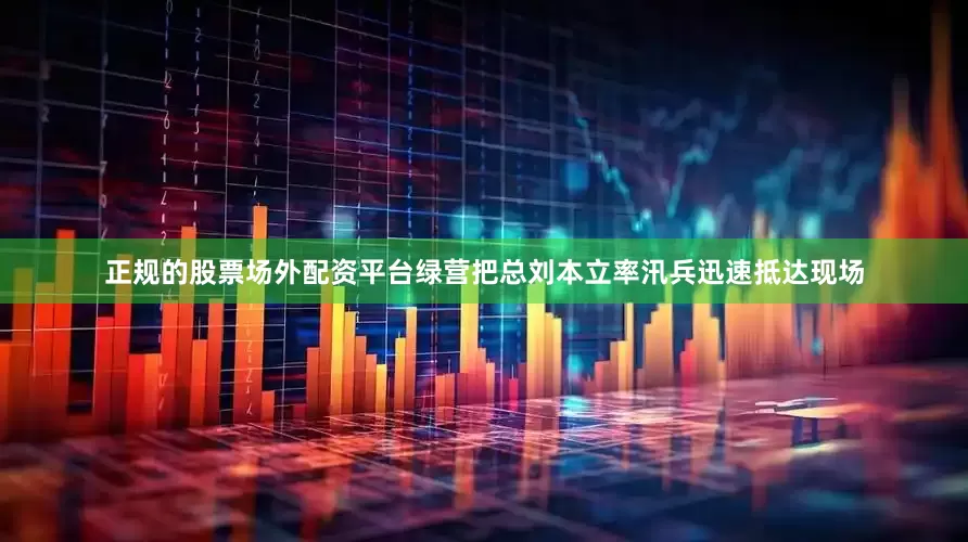 正规的股票场外配资平台绿营把总刘本立率汛兵迅速抵达现场