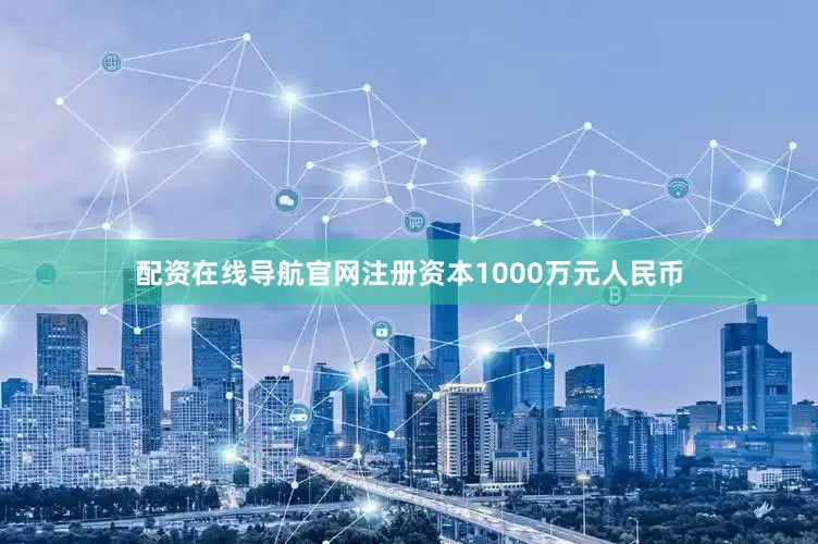 配资在线导航官网注册资本1000万元人民币