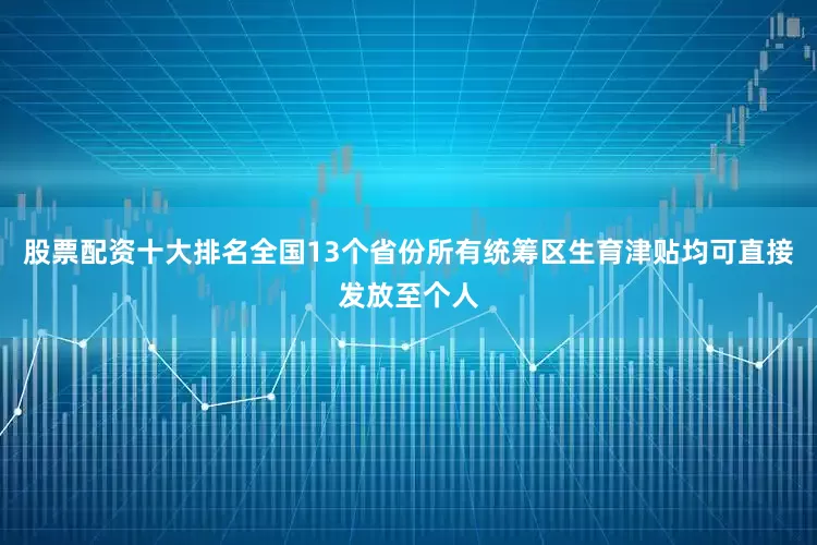 股票配资十大排名全国13个省份所有统筹区生育津贴均可直接发放至个人