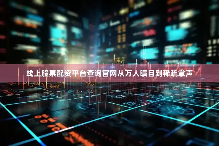 线上股票配资平台查询官网从万人瞩目到稀疏掌声
