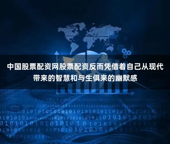 中国股票配资网股票配资反而凭借着自己从现代带来的智慧和与生俱来的幽默感
