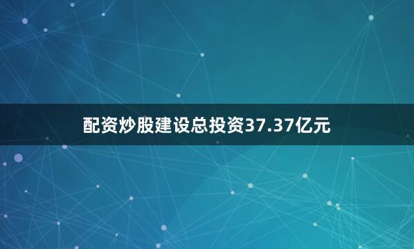 配资炒股建设总投资37.37亿元
