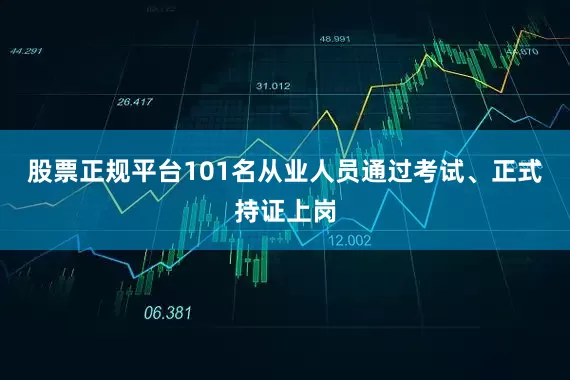 股票正规平台101名从业人员通过考试、正式持证上岗
