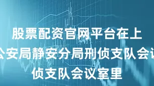股票配资官网平台在上海市公安局静安分局刑侦支队会议室里