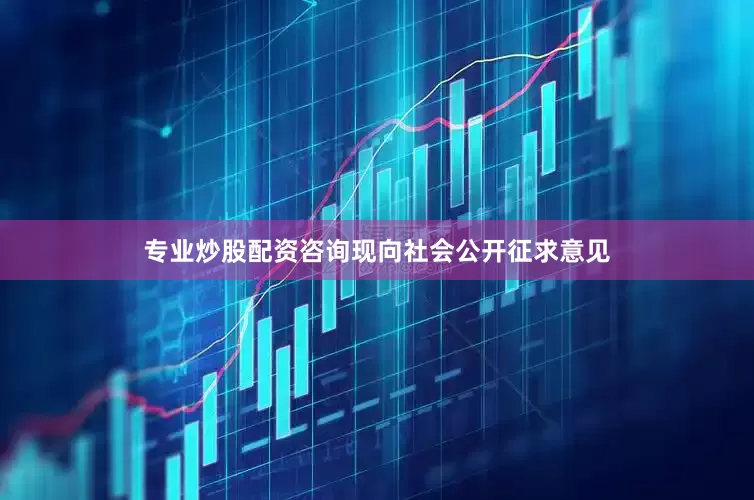 专业炒股配资咨询现向社会公开征求意见