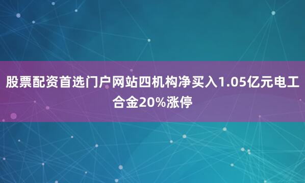 股票配资首选门户网站四机构净买入1.05亿元电工合金20%涨停