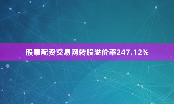 股票配资交易网转股溢价率247.12%