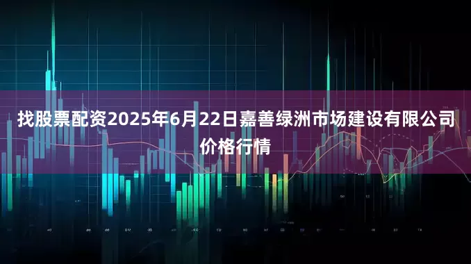 找股票配资2025年6月22日嘉善绿洲市场建设有限公司价格行情