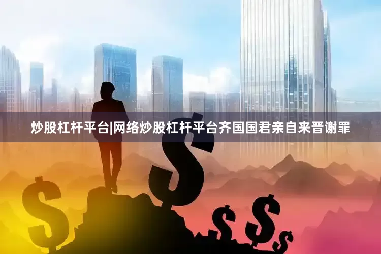 炒股杠杆平台|网络炒股杠杆平台齐国国君亲自来晋谢罪
