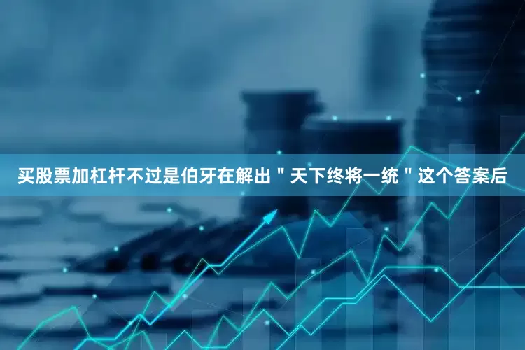 买股票加杠杆不过是伯牙在解出＂天下终将一统＂这个答案后
