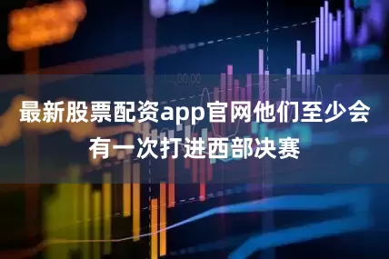 最新股票配资app官网他们至少会有一次打进西部决赛