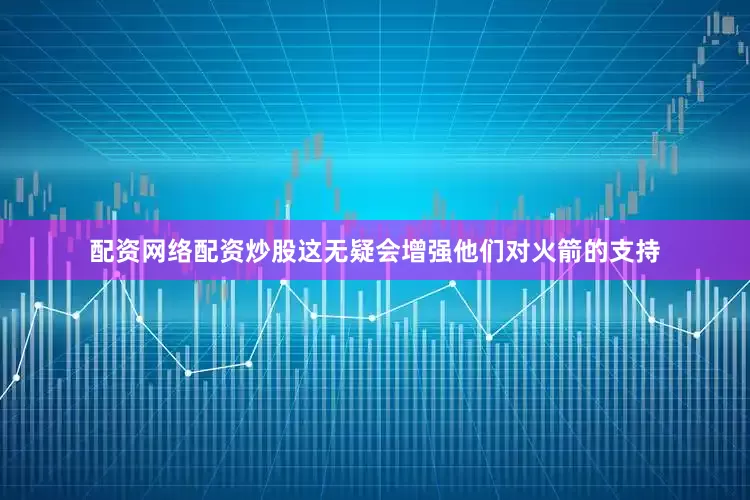 配资网络配资炒股这无疑会增强他们对火箭的支持