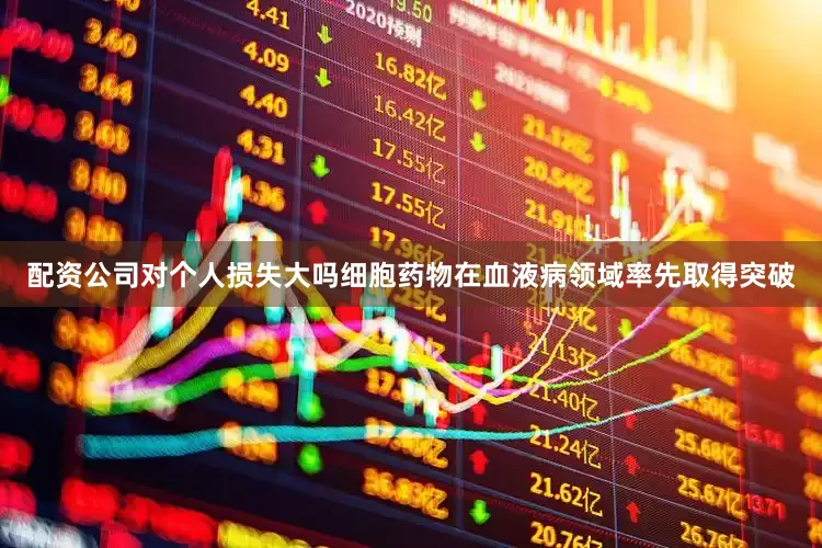 配资公司对个人损失大吗细胞药物在血液病领域率先取得突破