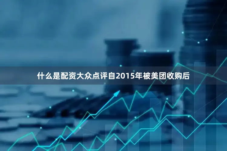 什么是配资大众点评自2015年被美团收购后