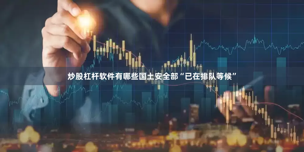 炒股杠杆软件有哪些国土安全部“已在排队等候”