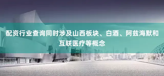 配资行业查询同时涉及山西板块、白酒、阿兹海默和互联医疗等概念