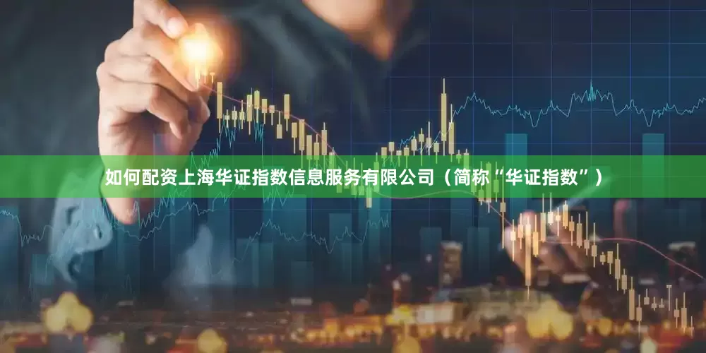 如何配资上海华证指数信息服务有限公司（简称“华证指数”）