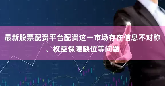 最新股票配资平台配资这一市场存在信息不对称、权益保障缺位等问题