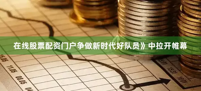 在线股票配资门户争做新时代好队员》中拉开帷幕