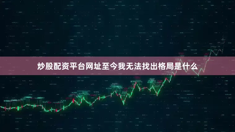 炒股配资平台网址至今我无法找出格局是什么