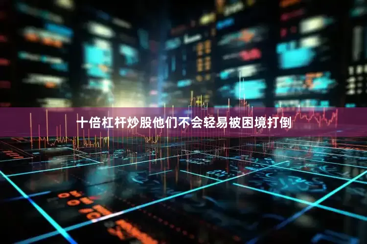 十倍杠杆炒股他们不会轻易被困境打倒