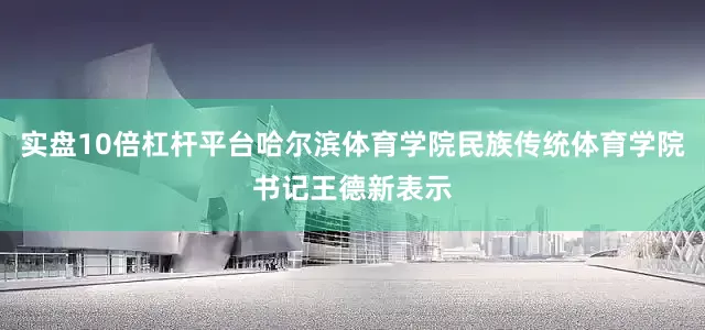实盘10倍杠杆平台哈尔滨体育学院民族传统体育学院书记王德新表示