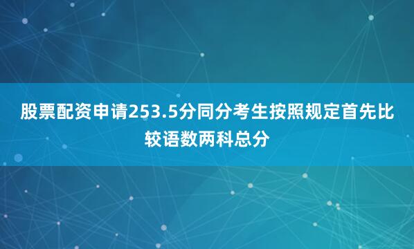 股票配资申请253.5分同分考生按照规定首先比较语数两科总分