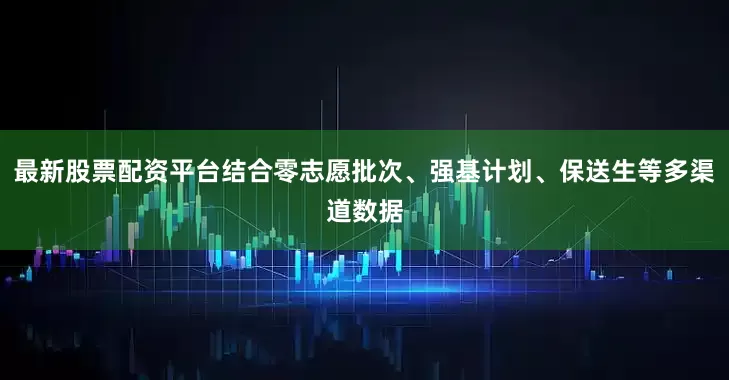 最新股票配资平台结合零志愿批次、强基计划、保送生等多渠道数据