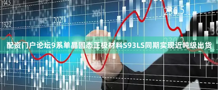 配资门户论坛9系单晶固态正极材料S93LS同期实现近吨级出货