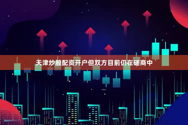 天津炒股配资开户但双方目前仍在磋商中