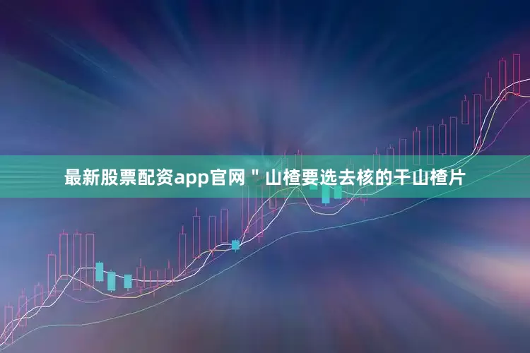 最新股票配资app官网＂山楂要选去核的干山楂片