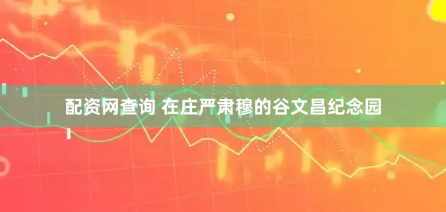 配资网查询 在庄严肃穆的谷文昌纪念园