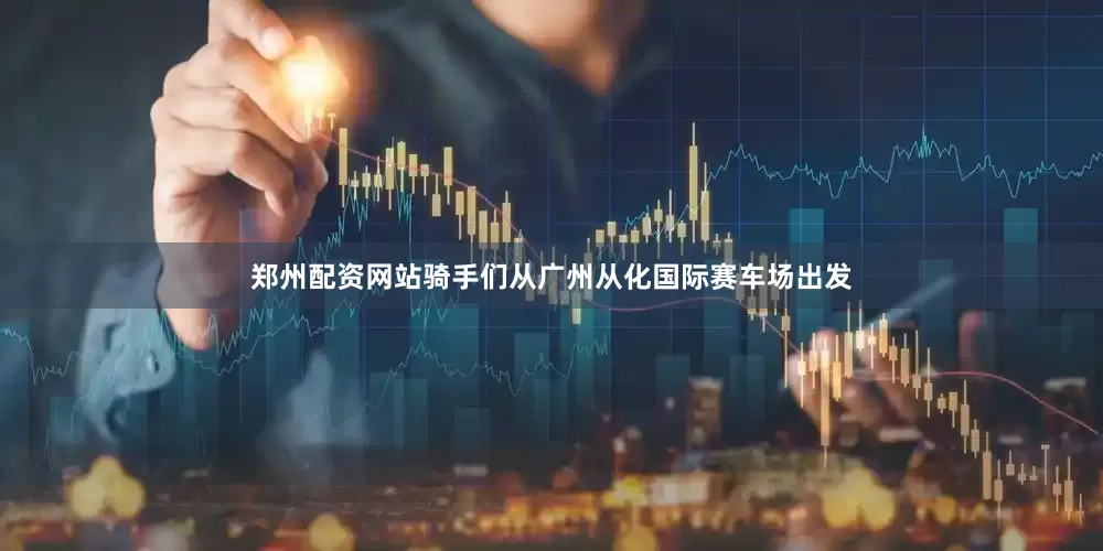 郑州配资网站骑手们从广州从化国际赛车场出发