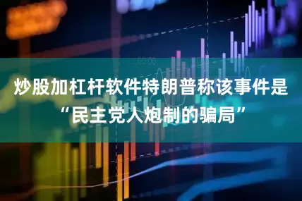 炒股加杠杆软件特朗普称该事件是“民主党人炮制的骗局”