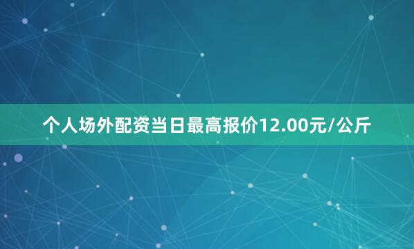 个人场外配资当日最高报价12.00元/公斤