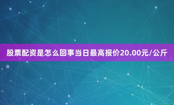 股票配资是怎么回事当日最高报价20.00元/公斤