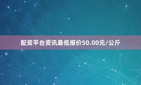 配资平台资讯最低报价50.00元/公斤