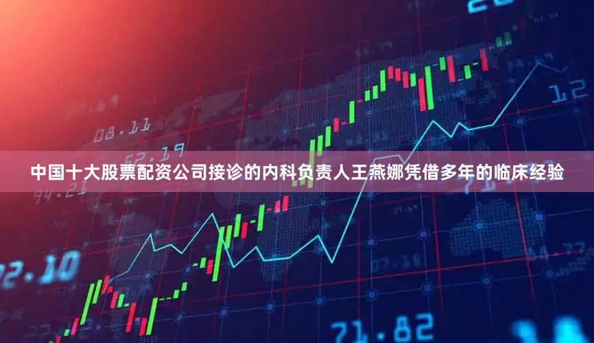 中国十大股票配资公司接诊的内科负责人王燕娜凭借多年的临床经验