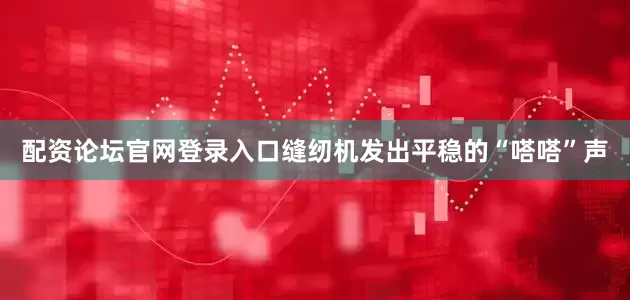 配资论坛官网登录入口缝纫机发出平稳的“嗒嗒”声