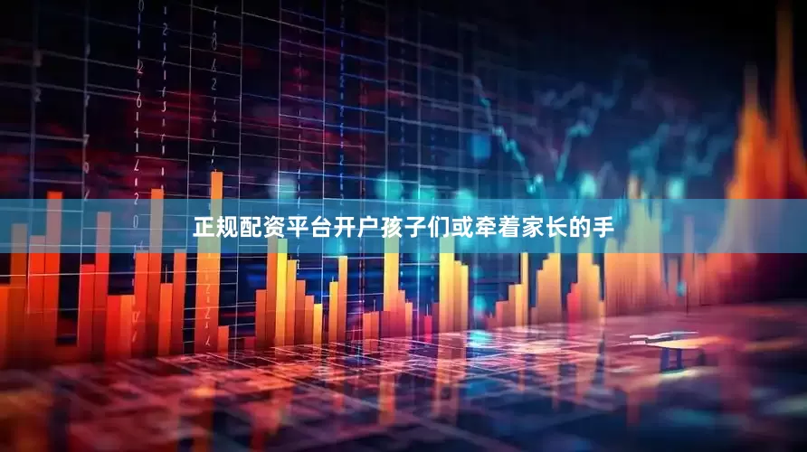 正规配资平台开户孩子们或牵着家长的手